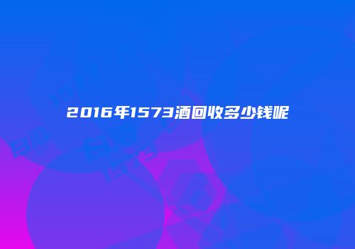2016年1573酒回收多少钱呢