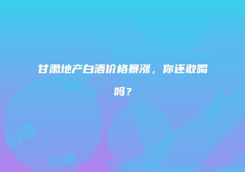 甘肃地产白酒价格暴涨，你还敢喝吗？