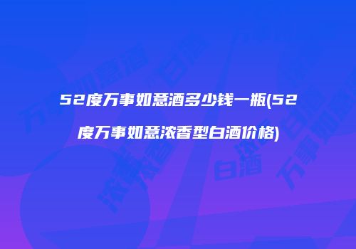 52度万事如意酒多少钱一瓶(52度万事如意浓香型白酒价格)