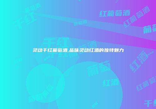 灵动干红葡萄酒,品味灵动红酒的独特魅力