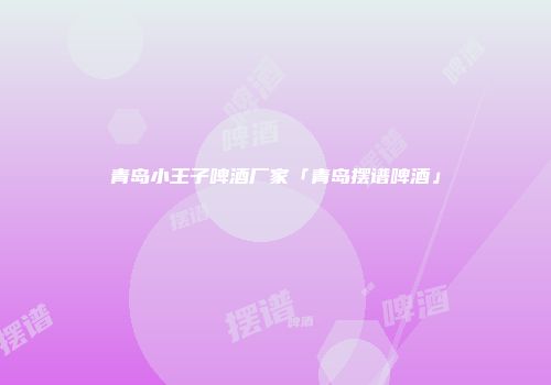 青岛小王子啤酒厂家「青岛摆谱啤酒」