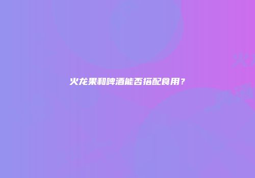 火龙果和啤酒能否搭配食用？