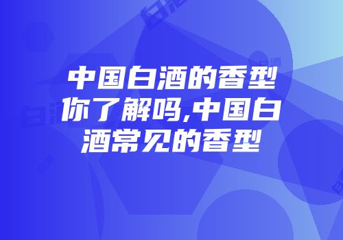 中国白酒的香型你了解吗,中国白酒常见的香型