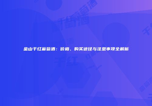 金山干红葡萄酒：价格、购买途径与注意事项全解析