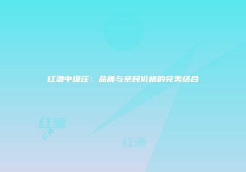 红酒中级庄：品质与亲民价格的完美结合