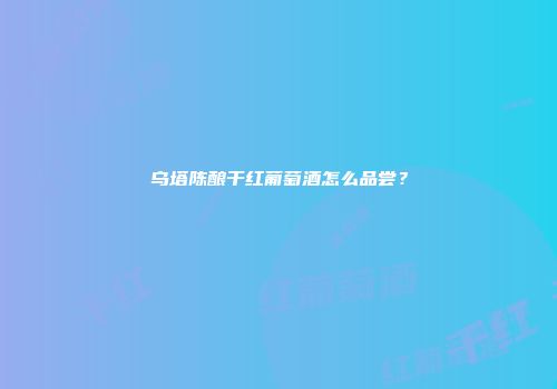乌塔陈酿干红葡萄酒怎么品尝？