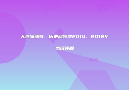 大连啤酒节：历史回顾与2014、2018年盛况详解