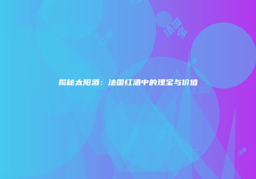 揭秘太阳酒：法国红酒中的瑰宝与价值