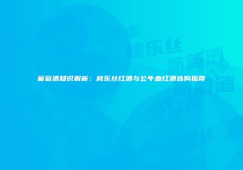 葡萄酒知识解析：桃乐丝红酒与公牛血红酒选购指南