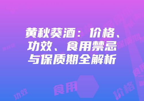 黄秋葵酒：价格、功效、食用禁忌与保质期全解析