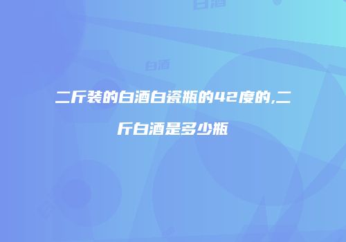 二斤装的白酒白瓷瓶的42度的,二斤白酒是多少瓶