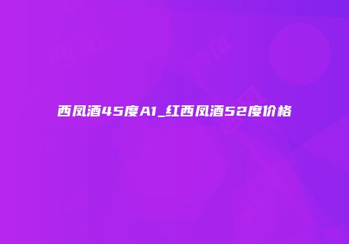西凤酒45度A1_红西凤酒52度价格