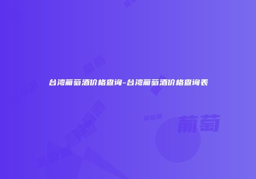 台湾葡萄酒价格查询-台湾葡萄酒价格查询表