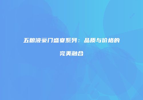 五粮液豪门盛宴系列：品质与价格的完美融合