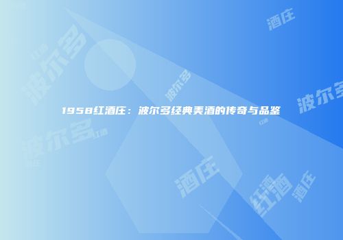 1958红酒庄：波尔多经典美酒的传奇与品鉴
