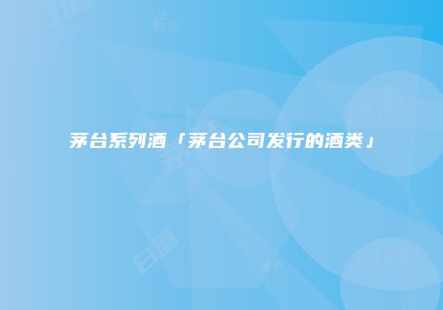 茅台系列酒「茅台公司发行的酒类」