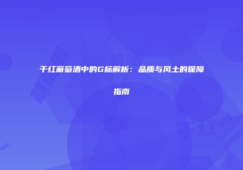 干红葡萄酒中的G标解析：品质与风土的保障指南