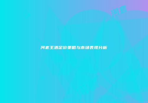 河套王酒定价策略与市场表现分析