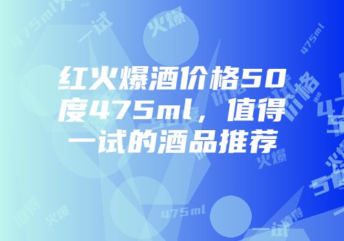 红火爆酒价格50度475ml，值得一试的酒品推荐