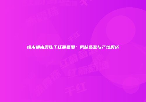 橡木桶赤霞珠干红葡萄酒：风味品鉴与产地解析
