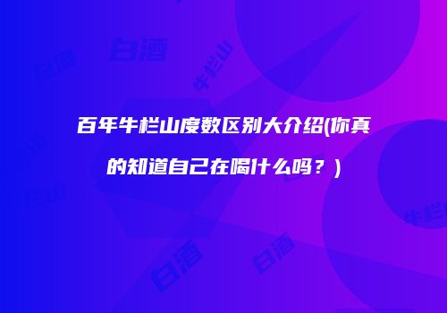 百年牛栏山度数区别大介绍(你真的知道自己在喝什么吗？)