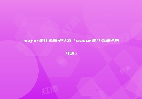 mayor是什么牌子红酒「manor是什么牌子的红酒」