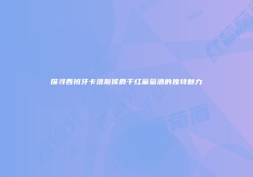 探寻西班牙卡洛斯侯爵干红葡萄酒的独特魅力