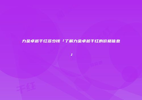 力金卓越干红多少钱「了解力金卓越干红的价格信息」
