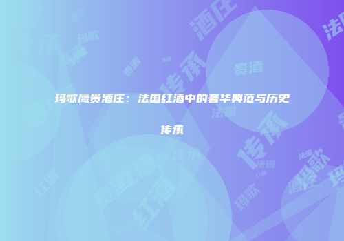 玛歌鹰贵酒庄：法国红酒中的奢华典范与历史传承