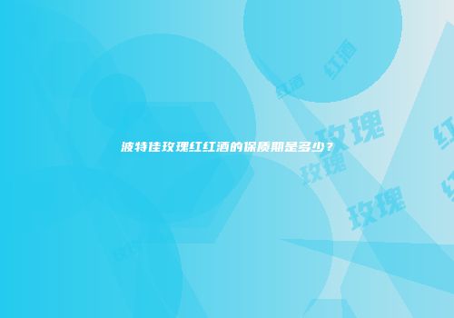 波特佳玫瑰红红酒的保质期是多少？