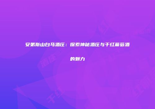 安第斯山白马酒庄：探索神秘酒庄与干红葡萄酒的魅力