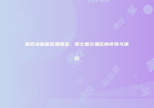 探索法国葡萄酒瑰宝：爱士图尔酒庄的传奇与地位