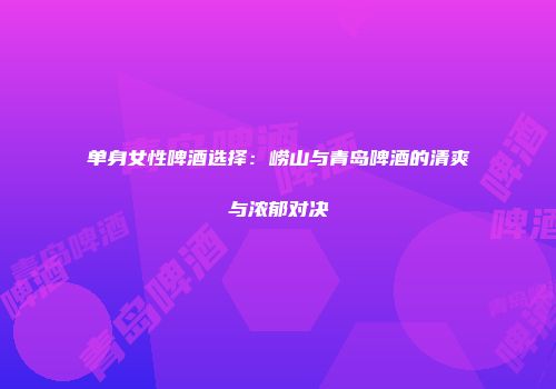 单身女性啤酒选择：崂山与青岛啤酒的清爽与浓郁对决