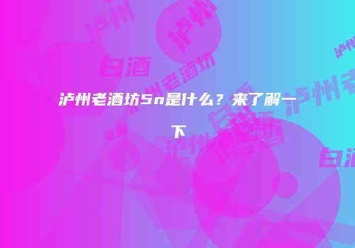 泸州老酒坊5n是什么？来了解一下