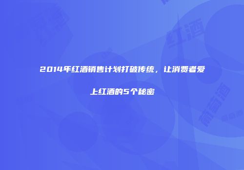 2014年红酒销售计划打破传统，让消费者爱上红酒的5个秘密