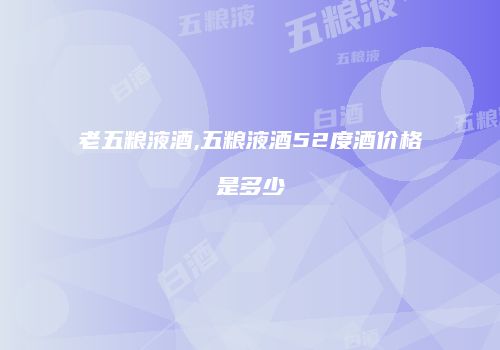 老五粮液酒,五粮液酒52度酒价格是多少
