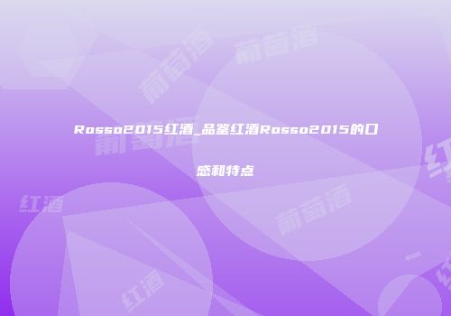 Rosso2015红酒_品鉴红酒Rosso2015的口感和特点