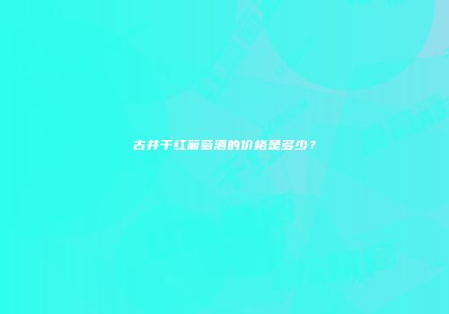 古井干红葡萄酒的价格是多少？