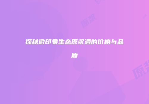 探秘徽印象生态原浆酒的价格与品质