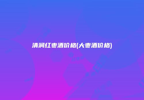清涧红枣酒价格(大枣酒价格)