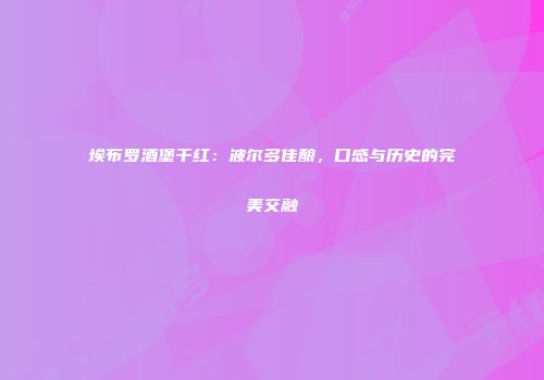 埃布罗酒堡干红：波尔多佳酿，口感与历史的完美交融
