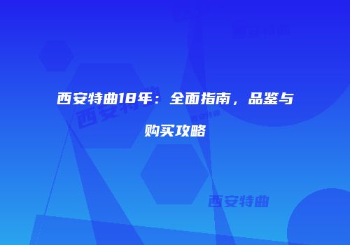 西安特曲18年：全面指南，品鉴与购买攻略