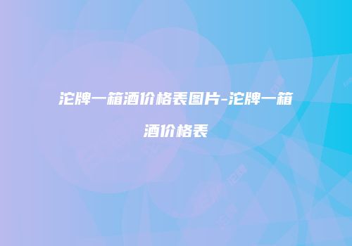 沱牌一箱酒价格表图片-沱牌一箱酒价格表