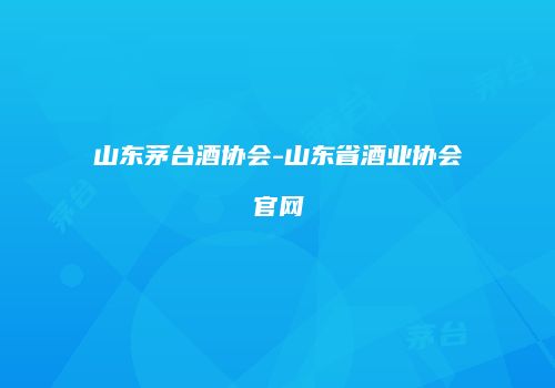 山东茅台酒协会-山东省酒业协会官网