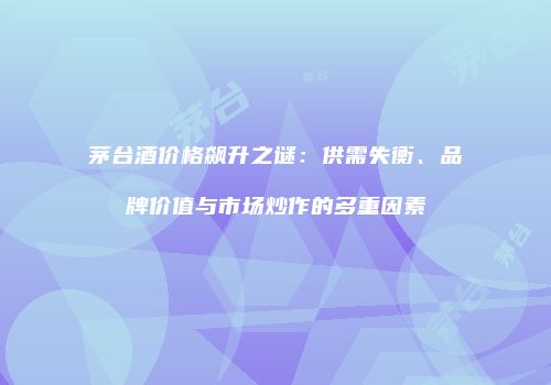 茅台酒价格飙升之谜：供需失衡、品牌价值与市场炒作的多重因素