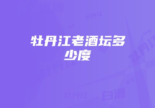 牡丹江老酒坛多少度