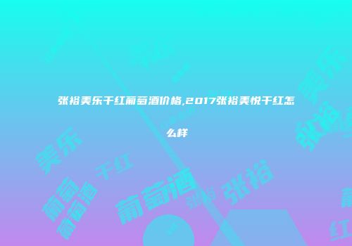 张裕美乐干红葡萄酒价格,2017张裕美悦干红怎么样