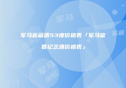 军马窖藏酒53度价格表「军马窖香纪念酒价格表」