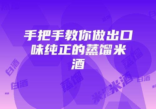 手把手教你做出口味纯正的蒸馏米酒