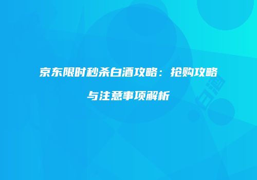京东限时秒杀白酒攻略：抢购攻略与注意事项解析